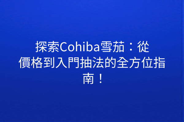 探索Cohiba雪茄：從價格到入門抽法的全方位指南！