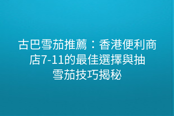 古巴雪茄推薦：香港便利商店7-11的最佳選擇與抽雪茄技巧揭秘