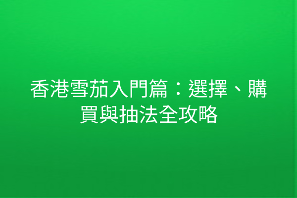 香港雪茄入門篇：選擇、購買與抽法全攻略