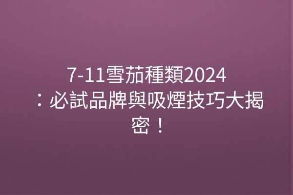 7-11雪茄種類2024：必試品牌與吸煙技巧大揭密！