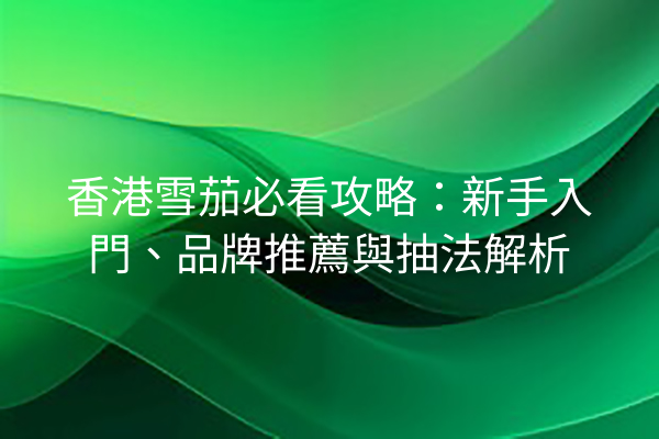 香港雪茄必看攻略：新手入門、品牌推薦與抽法解析