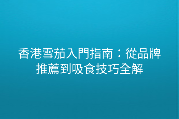 香港雪茄入門指南：從品牌推薦到吸食技巧全解