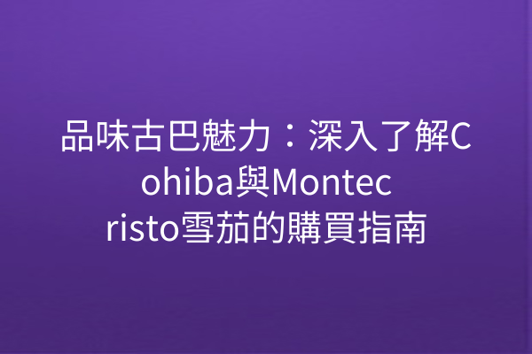 品味古巴魅力：深入了解Cohiba與Montecristo雪茄的購買指南