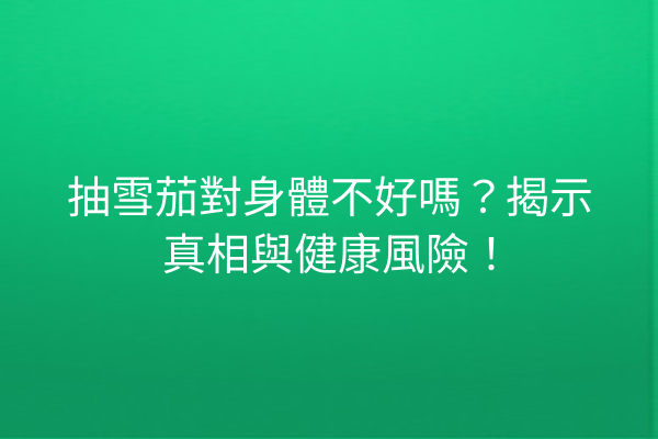 抽雪茄對身體不好嗎？揭示真相與健康風險！