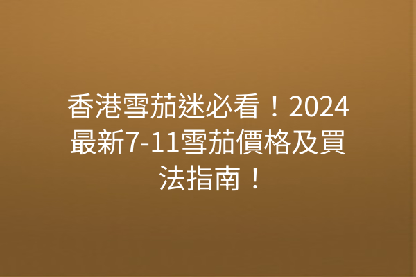 香港雪茄迷必看！2024最新7-11雪茄價格及買法指南！