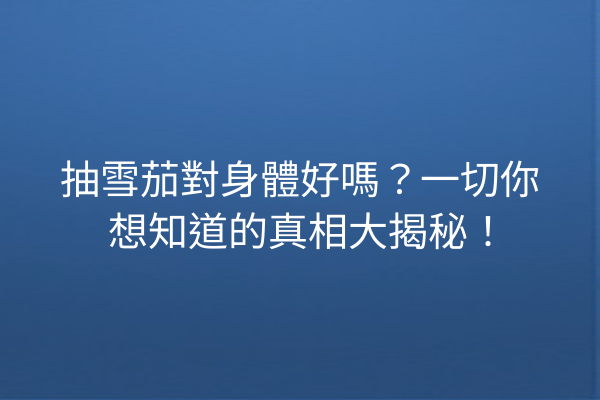 抽雪茄對身體好嗎？一切你想知道的真相大揭秘！