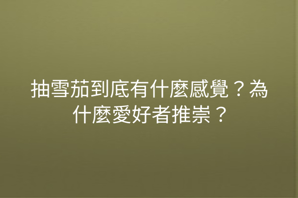 抽雪茄到底有什麼感覺?為什麼愛好者推崇?