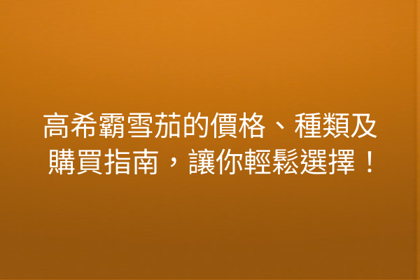 高希霸雪茄的價格、種類及購買指南，讓你輕鬆選擇！