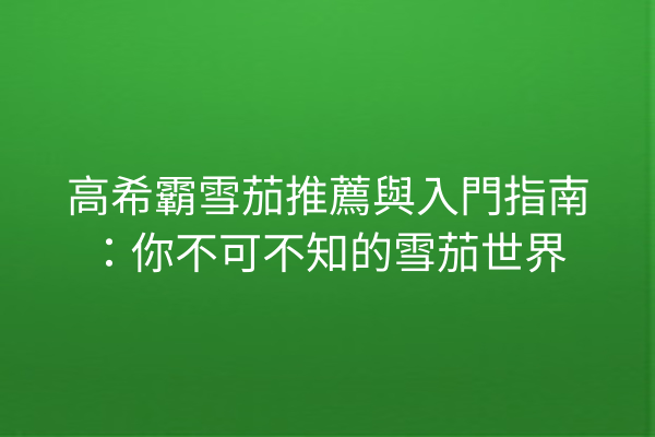 高希霸雪茄推薦與入門指南:你不可不知的雪茄世界