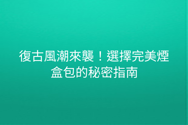 復古風潮來襲！選擇完美煙盒包的秘密指南