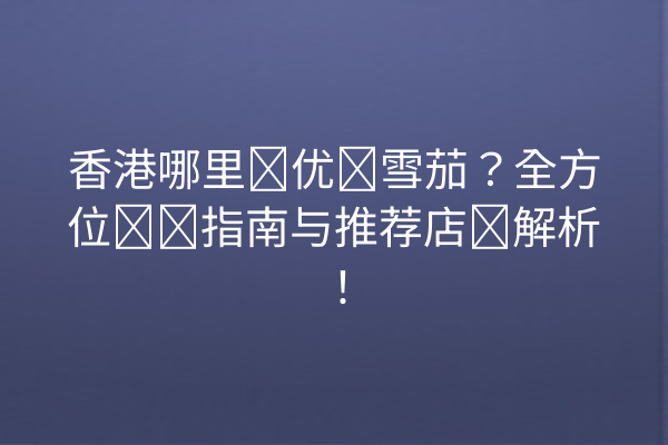 香港哪里买优质雪茄？全方位购买指南与推荐店铺解析！