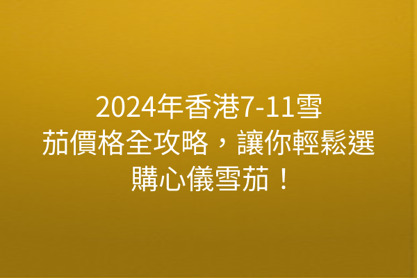 2024年香港7-11雪茄價格全攻略，讓你輕鬆選購心儀雪茄！