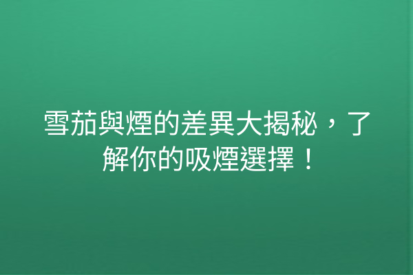 雪茄與煙的差異大揭秘，了解你的吸煙選擇！