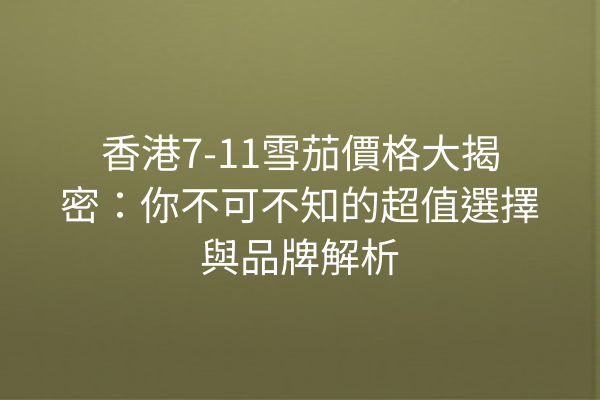 香港7-11雪茄價格大揭密：你不可不知的超值選擇與品牌解析