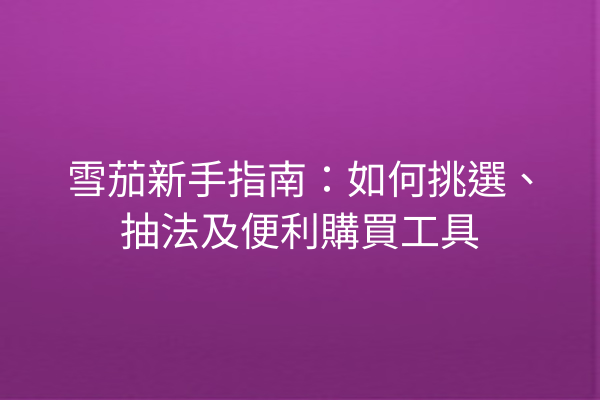 雪茄新手指南：如何挑選、抽法及便利購買工具