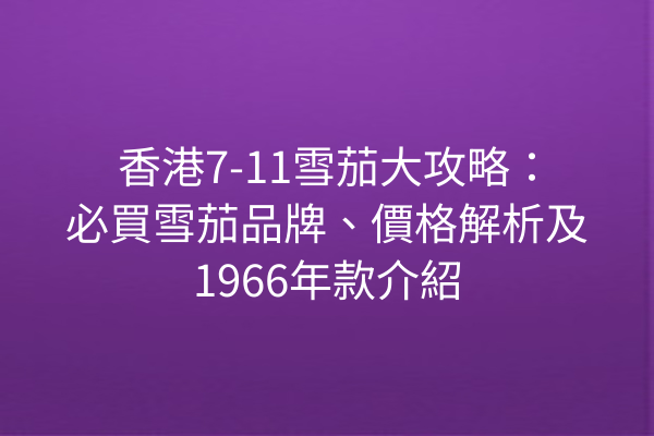 香港7-11雪茄大攻略：必買雪茄品牌、價格解析及1966年款介紹