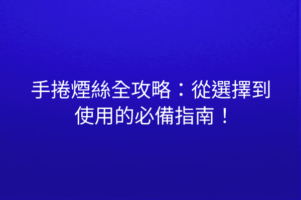 手捲煙絲全攻略：從選擇到使用的必備指南！