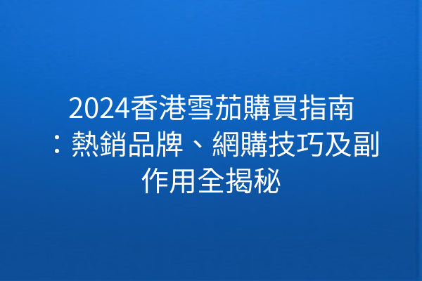 2024香港雪茄購買指南：熱銷品牌、網購技巧及副作用全揭秘