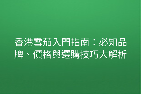 香港雪茄入門指南：必知品牌、價格與選購技巧大解析