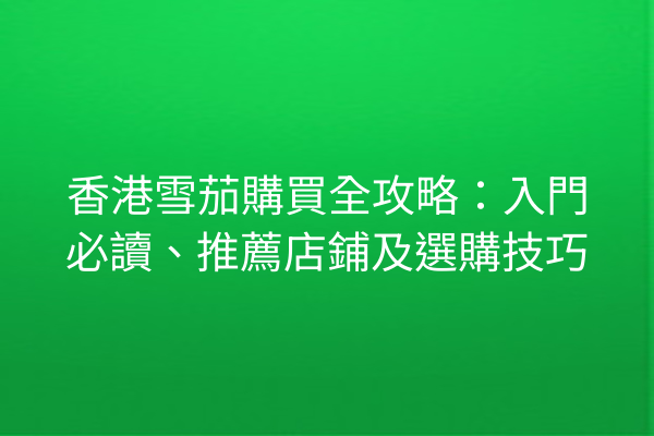 香港雪茄購買全攻略：入門必讀、推薦店鋪及選購技巧