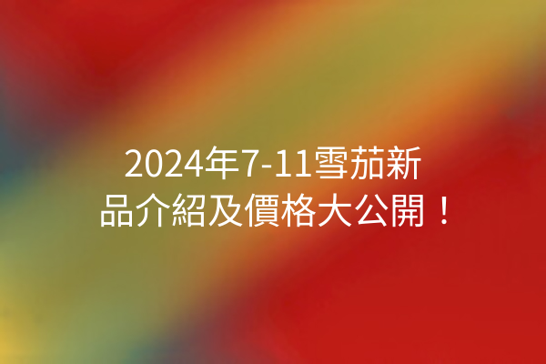 2024年7-11雪茄新品介紹及價格大公開！