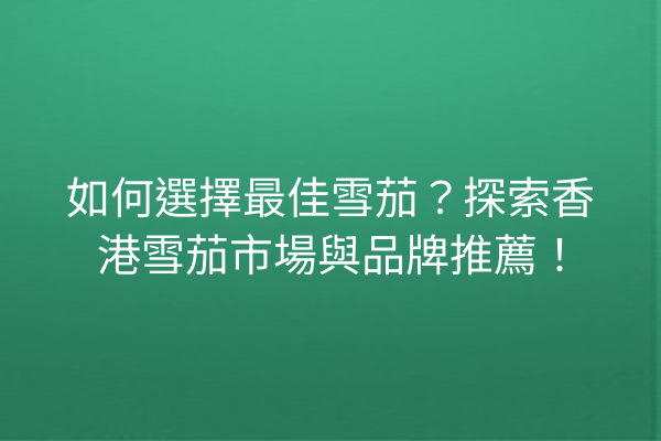 如何選擇最佳雪茄？探索香港雪茄市場與品牌推薦！