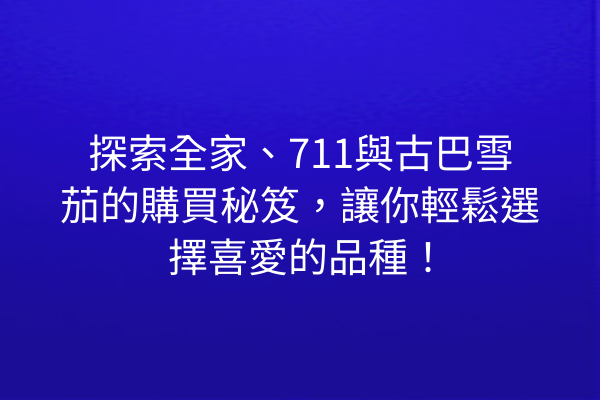 探索全家、711與古巴雪茄的購買秘笈，讓你輕鬆選擇喜愛的品種！