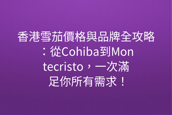 香港雪茄價格與品牌全攻略：從Cohiba到Montecristo，一次滿足你所有需求！