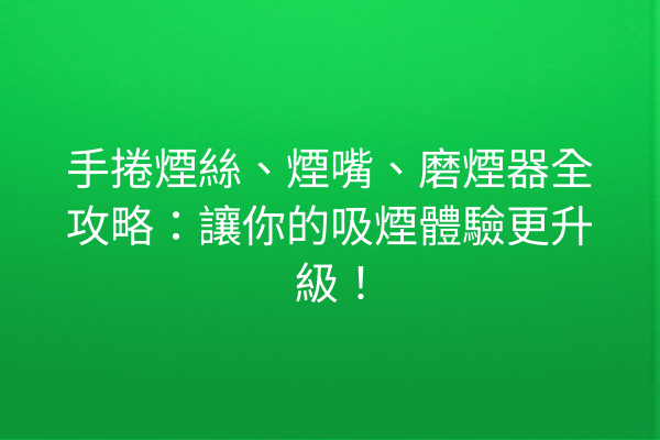 手捲煙絲、煙嘴、磨煙器全攻略：讓你的吸煙體驗更升級！