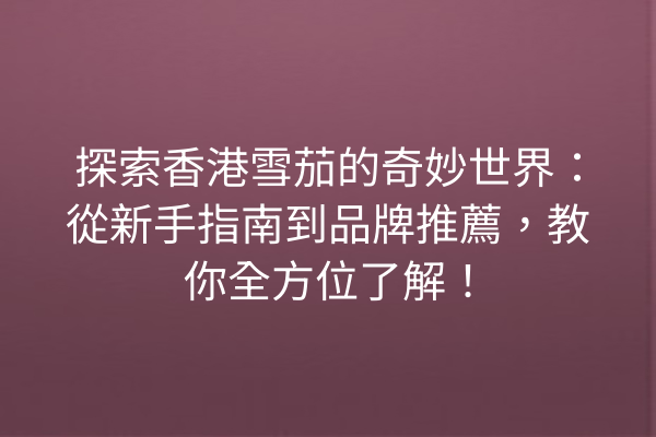 探索香港雪茄的奇妙世界：從新手指南到品牌推薦，教你全方位了解！