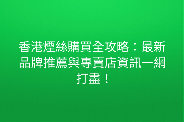 香港煙絲購買全攻略：最新品牌推薦與專賣店資訊一網打盡！