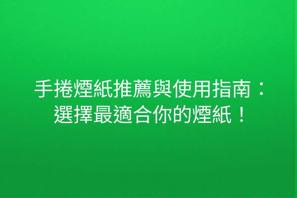 手捲煙紙推薦與使用指南：選擇最適合你的煙紙！