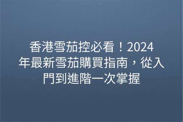 香港雪茄控必看！2024年最新雪茄購買指南，從入門到進階一次掌握