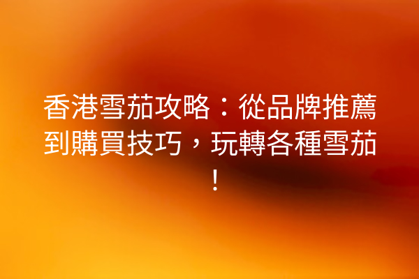 香港雪茄攻略:從品牌推薦到購買技巧,玩轉各種雪茄!