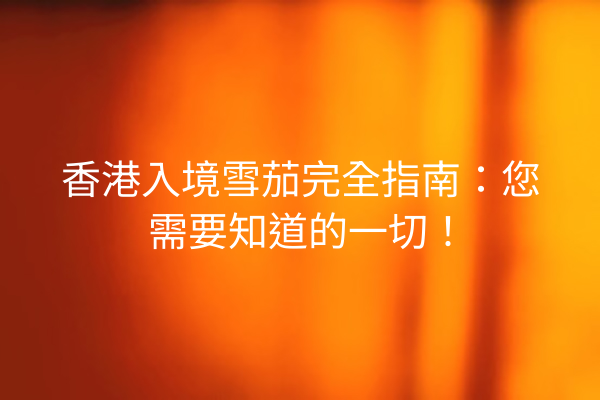 香港入境雪茄完全指南:您需要知道的一切!