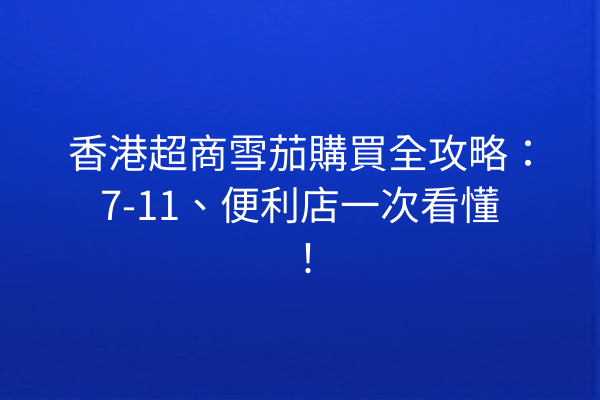 香港超商雪茄購買全攻略：7-11、便利店一次看懂！