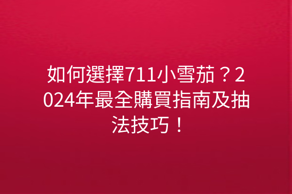 如何選擇711小雪茄？2024年最全購買指南及抽法技巧！