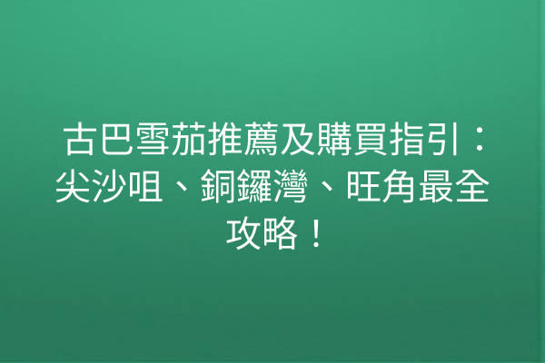 古巴雪茄推薦及購買指引：尖沙咀、銅鑼灣、旺角最全攻略！