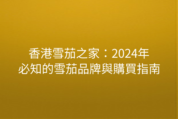 香港雪茄之家：2024年必知的雪茄品牌與購買指南