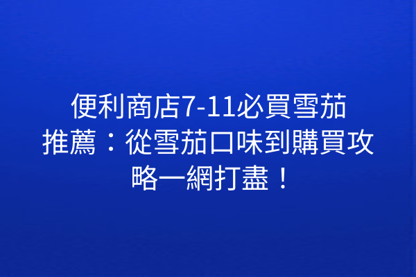 便利商店7-11必買雪茄推薦:從雪茄口味到購買攻略一網打盡!