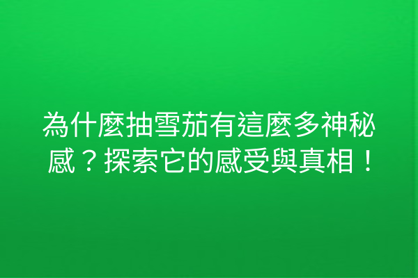 為什麼抽雪茄有這麼多神秘感？探索它的感受與真相！