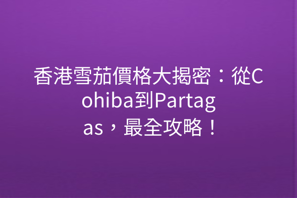 香港雪茄價格大揭密：從Cohiba到Partagas，最全攻略！