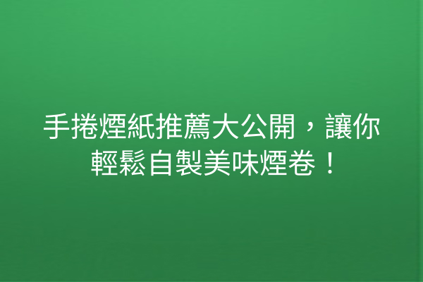 手捲煙紙推薦大公開，讓你輕鬆自製美味煙卷！