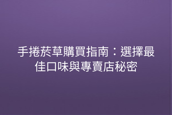 手捲菸草購買指南：選擇最佳口味與專賣店秘密