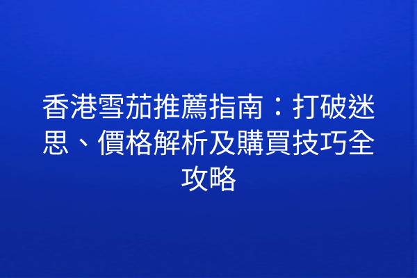 香港雪茄推薦指南：打破迷思、價格解析及購買技巧全攻略