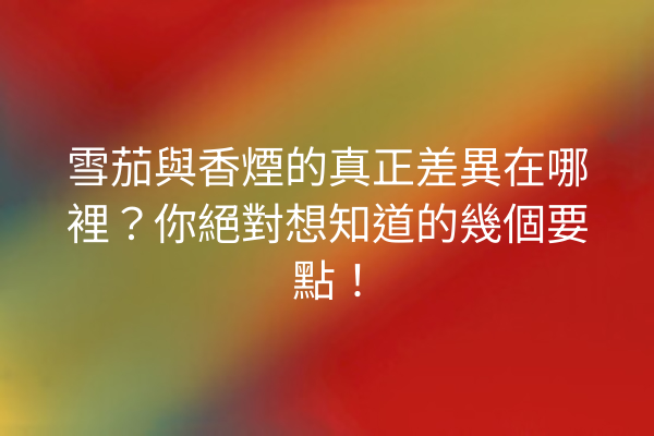 雪茄與香煙的真正差異在哪裡？你絕對想知道的幾個要點！