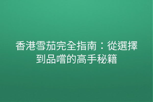 香港雪茄完全指南：從選擇到品嚐的高手秘籍