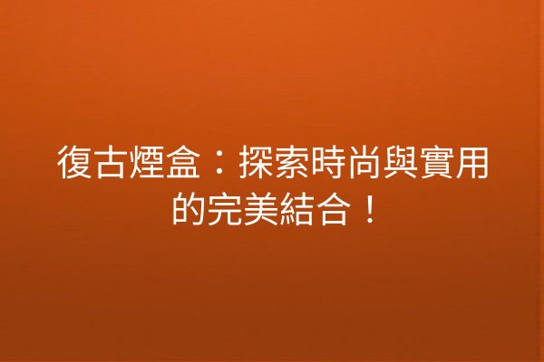 復古煙盒：探索時尚與實用的完美結合！