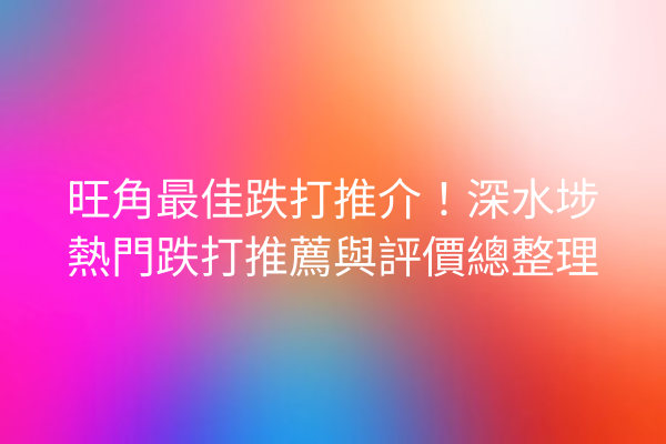 旺角最佳跌打推介！深水埗熱門跌打推薦與評價總整理