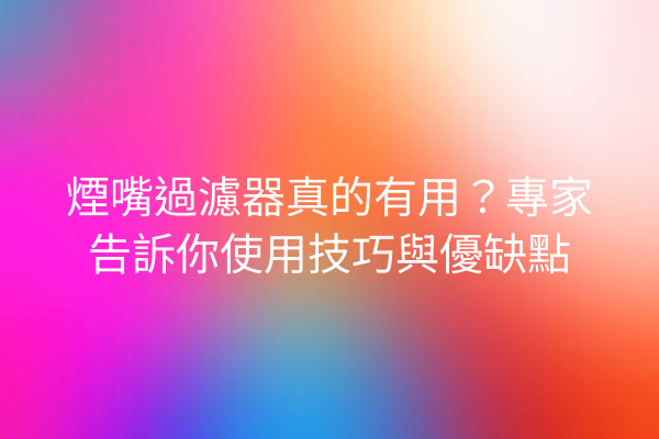 煙嘴過濾器真的有用？專家告訴你使用技巧與優缺點